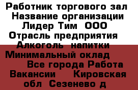 Работник торгового зал › Название организации ­ Лидер Тим, ООО › Отрасль предприятия ­ Алкоголь, напитки › Минимальный оклад ­ 28 000 - Все города Работа » Вакансии   . Кировская обл.,Сезенево д.